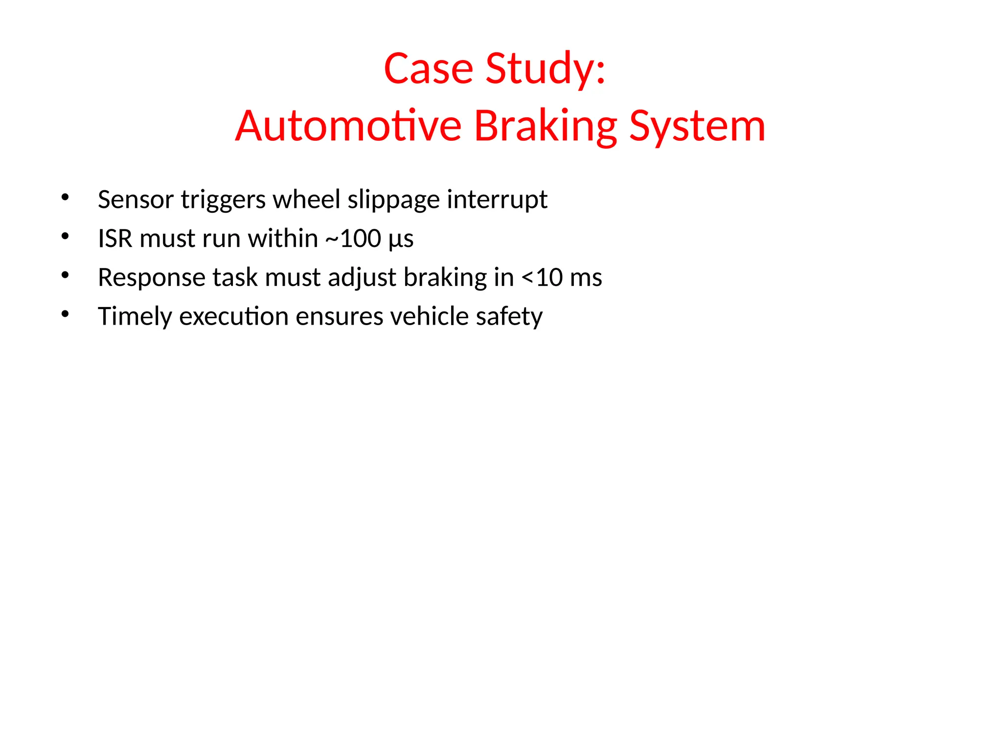 Case Study:
Automotive Braking System
• Sensor triggers wheel slippage interrupt
• ISR must run within ~100 µs
• Response task must adjust braking in <10 ms
• Timely execution ensures vehicle safety
 