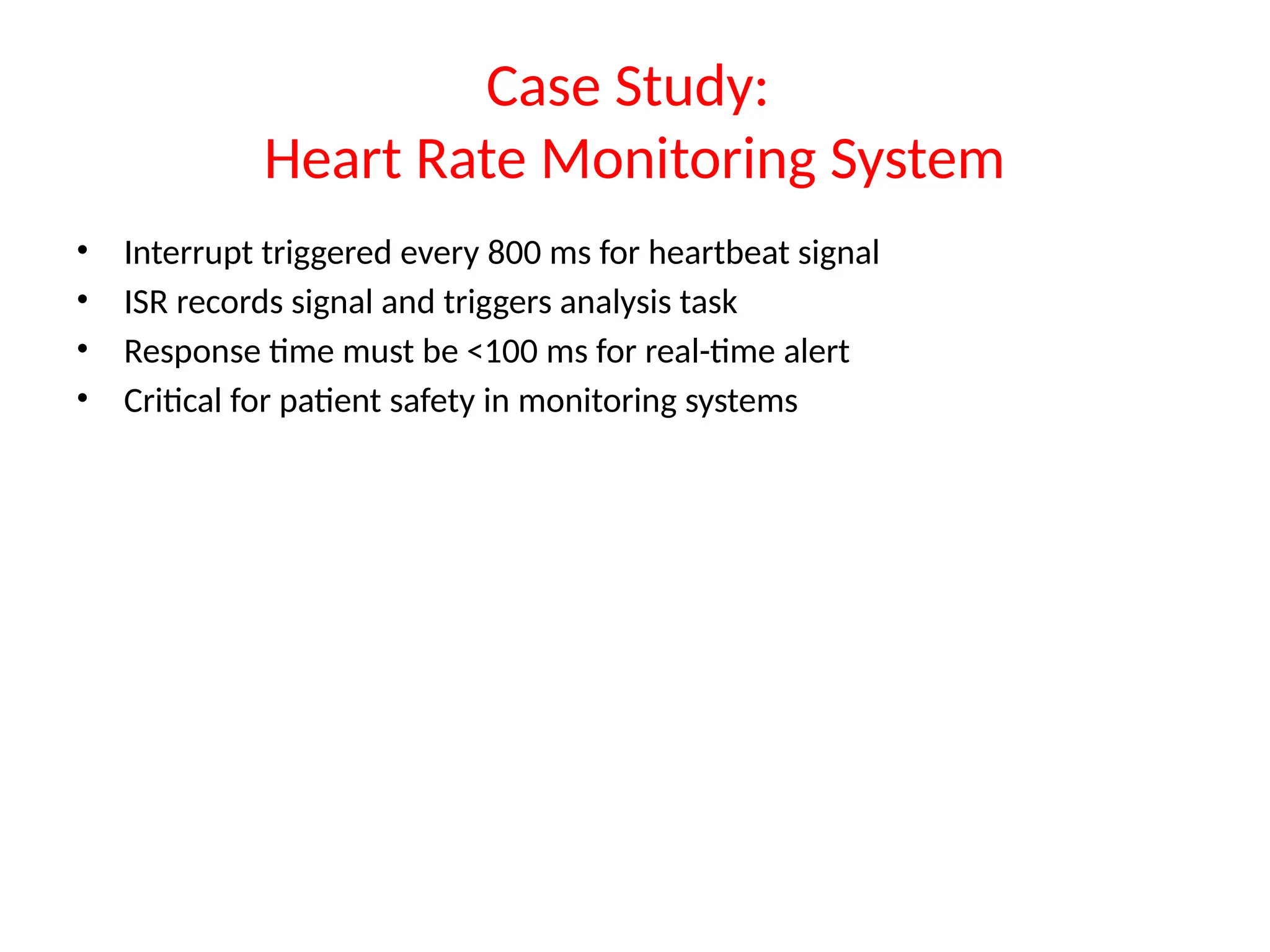 Case Study:
Heart Rate Monitoring System
• Interrupt triggered every 800 ms for heartbeat signal
• ISR records signal and triggers analysis task
• Response time must be <100 ms for real-time alert
• Critical for patient safety in monitoring systems
 