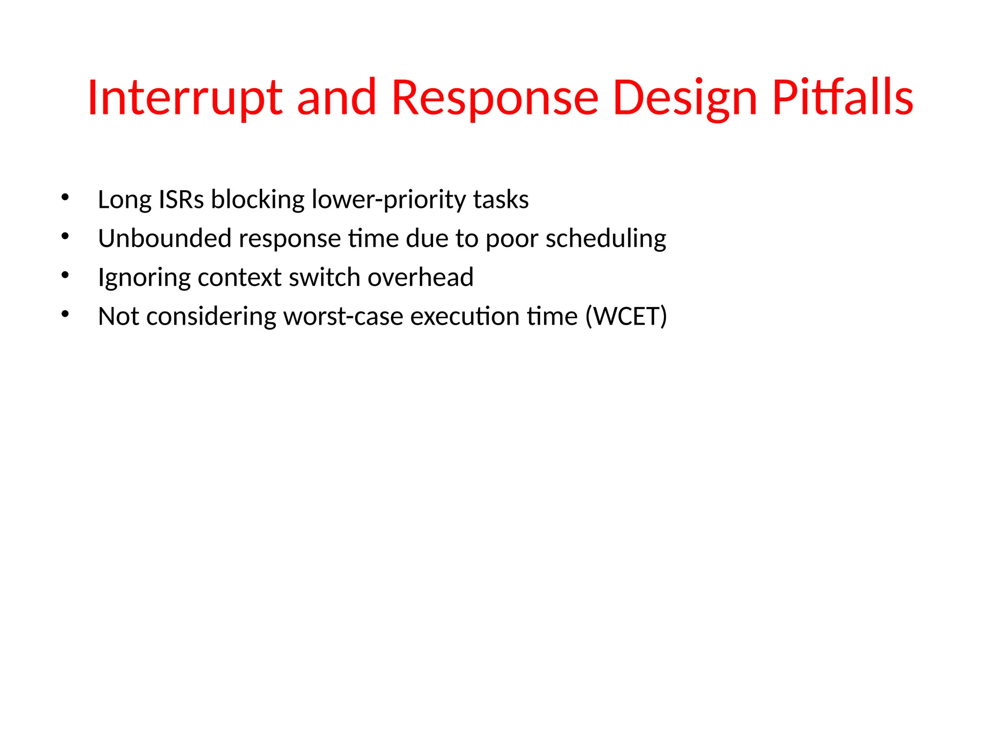 Interrupt and Response Design Pitfalls
• Long ISRs blocking lower-priority tasks
• Unbounded response time due to poor scheduling
• Ignoring context switch overhead
• Not considering worst-case execution time (WCET)
 