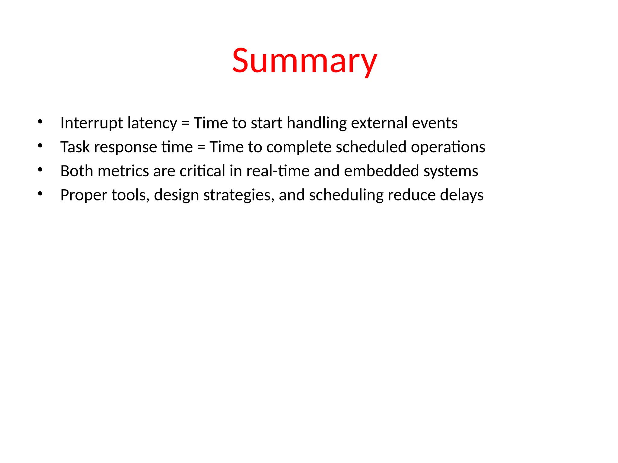 Summary
• Interrupt latency = Time to start handling external events
• Task response time = Time to complete scheduled operations
• Both metrics are critical in real-time and embedded systems
• Proper tools, design strategies, and scheduling reduce delays
 