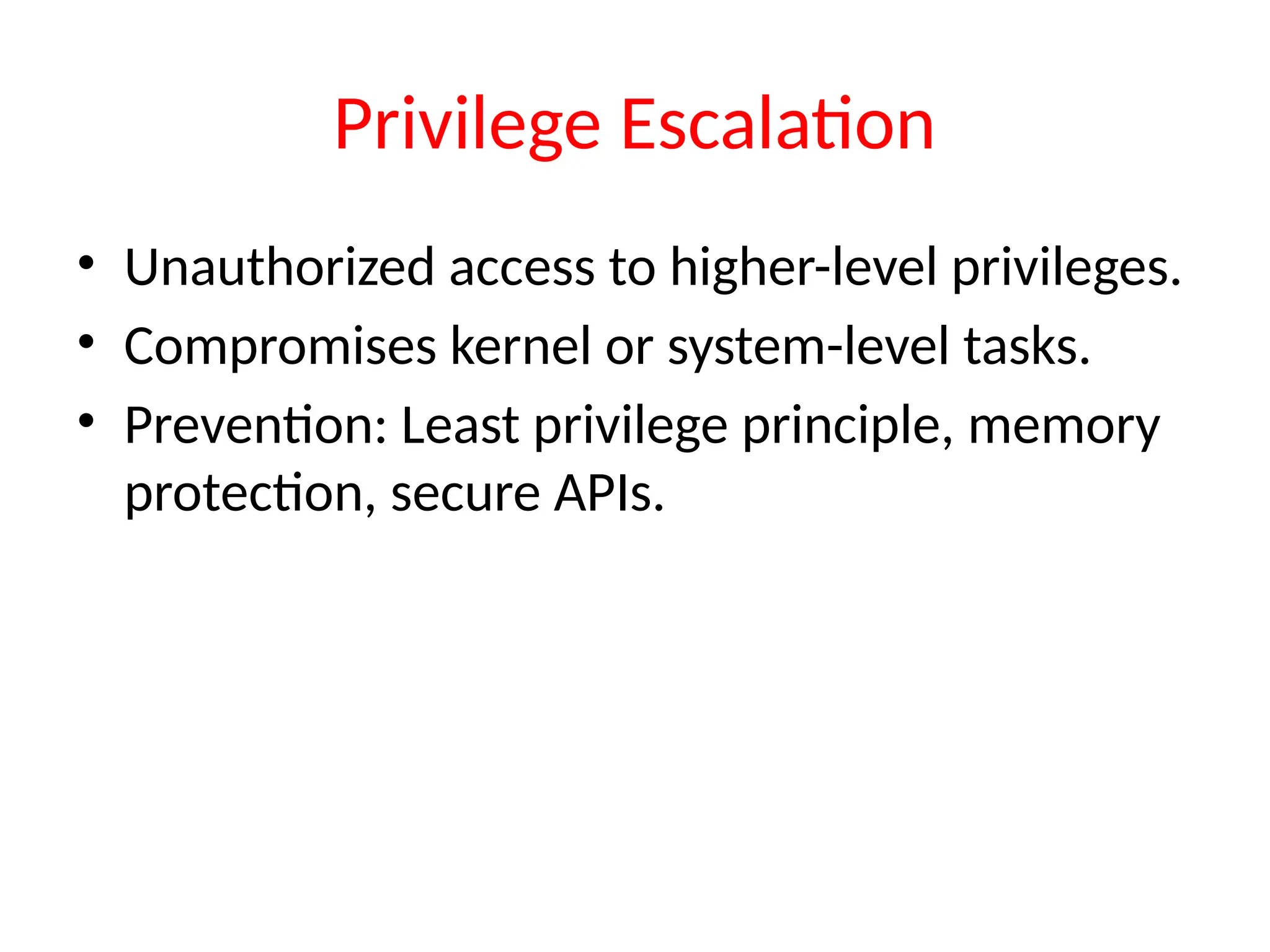 Privilege Escalation
• Unauthorized access to higher-level privileges.
• Compromises kernel or system-level tasks.
• Prevention: Least privilege principle, memory
protection, secure APIs.
 