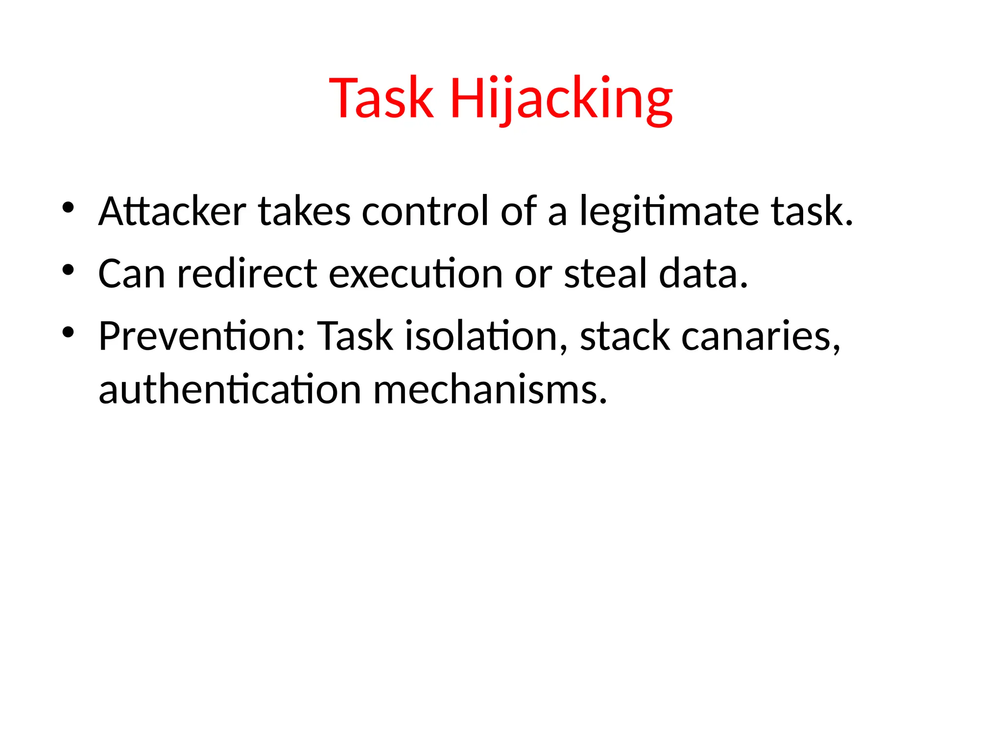 Task Hijacking
• Attacker takes control of a legitimate task.
• Can redirect execution or steal data.
• Prevention: Task isolation, stack canaries,
authentication mechanisms.
 