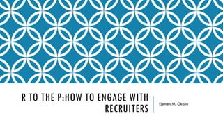 R TO THE P:HOW TO ENGAGE WITH
RECRUITERS
Ejemen M. Okojie
 