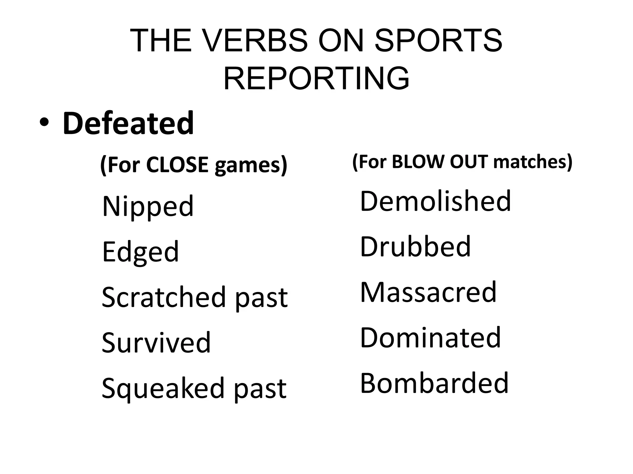 THE VERBS ON SPORTS
REPORTING
• Defeated
(For CLOSE games)
Nipped
Edged
Scratched past
Survived
Squeaked past
(For BLOW OUT matches)
Demolished
Drubbed
Massacred
Dominated
Bombarded
 