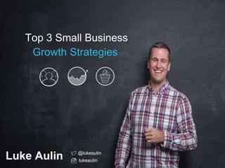 Top 3 Small Business
Growth Strategies
Luke Aulin @lukeaulin
lukeaulin
 