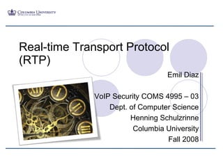 Real-time Transport Protocol
(RTP)
                                  Emil Diaz

              VoIP Security COMS 4995 – 03
                  Dept. of Computer Science
                        Henning Schulzrinne
                         Columbia University
                                  Fall 2008
 
