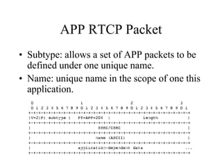 APP RTCP Packet
• Subtype: allows a set of APP packets to be
defined under one unique name.
• Name: unique name in the scope of one this
application.
 