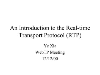 An Introduction to the Real-time
Transport Protocol (RTP)
Ye Xia
WebTP Meeting
12/12/00
 