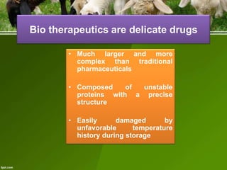 Bio therapeutics are delicate drugs
• Much larger and more
complex than traditional
pharmaceuticals
• Composed
of
unstable
proteins with a precise
structure
• Easily
damaged
by
unfavorable
temperature
history during storage

 