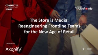 #CCS19
The Store is Media:
Reengineering Frontline Teams
for the New Age of Retail
SPONSORED BY:
 