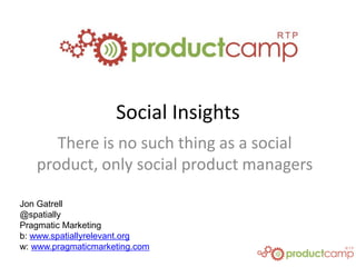 Social Insights
There is no such thing as a social
product, only social product managers
Jon Gatrell
@spatially
Pragmatic Marketing
b: www.spatiallyrelevant.org
w: www.pragmaticmarketing.com
 