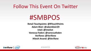 #SMBPOS
Follow	This	Event	On	Twitter
#SMBPOS
Retail	Touchpoints:	@RTouchPoints
Adam	Blair:	@adamblair29
Intel:	@Inteliot
Vanessa	Foden:	@vanessafoden
Verifone:	@Verifone
Hitesh	Anand:	@Verifone
 