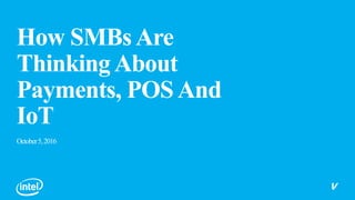 How SMBs Are
ThinkingAbout
Payments, POS And
IoT
October5,2016
 