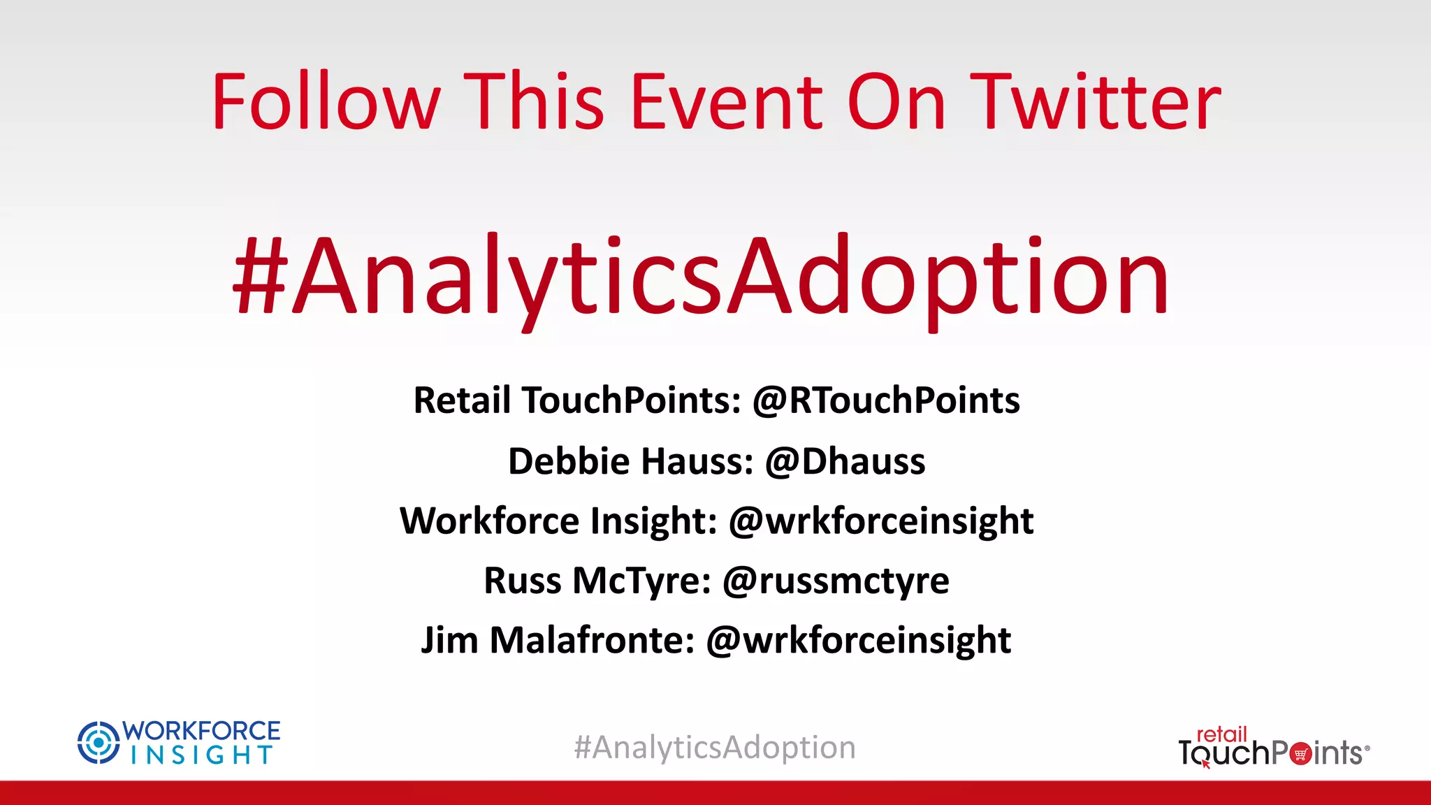 #AnalyticsAdoption
Follow	This	Event	On	Twitter
#AnalyticsAdoption
Retail	TouchPoints:	@RTouchPoints
Debbie	Hauss:	@Dhauss
Workforce	Insight:	@wrkforceinsight
Russ	McTyre:	@russmctyre
Jim	Malafronte:	@wrkforceinsight
 