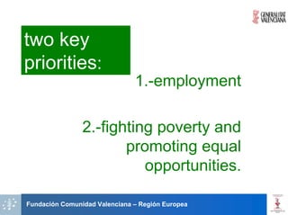 two key
priorities:
                               1.-employment

                2.-fighting poverty and
                       promoting equal
                          opportunities.

Fundación Comunidad Valenciana – Región Europea
 