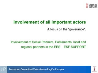 Involvement of all important actors
                                A focus on the "goverance“.



 Involvement of Social Partners, Parliaments, local and
          regional partners in the EES        ESF SUPPORT




Fundación Comunidad Valenciana – Región Europea
 