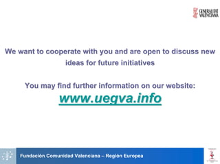 We want to cooperate with you and are open to discuss new
                     ideas for future initiatives


     You may find further information on our website:
                  www.uegva.info



    Fundación Comunidad Valenciana – Región Europea
 