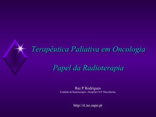 Terapêutica Paliativa em Oncologia Papel da Radioterapia Rui P Rodrigues Unidade de Radioterapia - Hospital CUF Descobertas http://rt.no.sapo.pt 