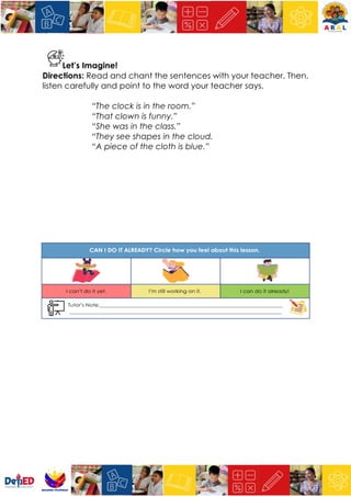 Let’s Imagine!
Directions: Read and chant the sentences with your teacher. Then,
listen carefully and point to the word your teacher says.
“The clock is in the room.”
“That clown is funny.”
“She was in the class.”
“They see shapes in the cloud.
“A piece of the cloth is blue.”
 