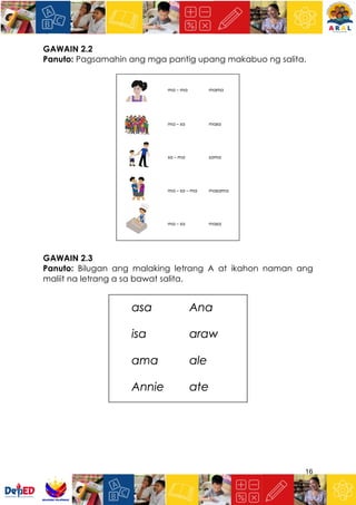 16
GAWAIN 2.2
Panuto: Pagsamahin ang mga pantig upang makabuo ng salita.
GAWAIN 2.3
Panuto: Bilugan ang malaking letrang A at ikahon naman ang
maliit na letrang a sa bawat salita.
 