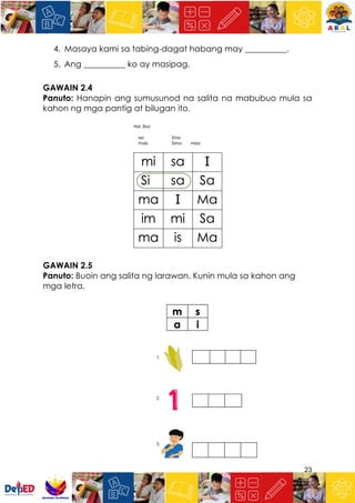 23
4. Masaya kami sa tabing-dagat habang may __________.
5. Ang __________ ko ay masipag.
GAWAIN 2.4
Panuto: Hanapin ang sumusunod na salita na mabubuo mula sa
kahon ng mga pantig at bilugan ito.
GAWAIN 2.5
Panuto: Buoin ang salita ng larawan. Kunin mula sa kahon ang
mga letra.
 