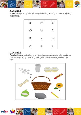 25
GAWAIN 2.7
Panuto: Lagyan ng tsek (/) ang malaking letrang B at ekis (x) ang
maliit na b.
GAWAIN 2.8
Panuto: Ilagay sa basket ang mga larawang nagsisimula sa /b/ sa
pamamagitan ng pagbilog sa mga larawan na nagsisimula sa
/b/.
 