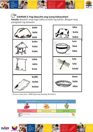 30
GAWAIN 2: Pag-ibayuhin ang Iyong Kakayahan!
Panuto: Basahin ang mga salita sa loob ng kahon. Bilugan ang
pangalan ng larawan.
Pictures taken from: BMR Beginning Reading Worksheet
biko
buko
baka
bata
bato
bote
kubo
kuko
kuba
tuso
tasa
tabo
saka
sako
kusa
tula
tuta
tutubi
baso
bata
bilao
butiki
butas
bukas
 