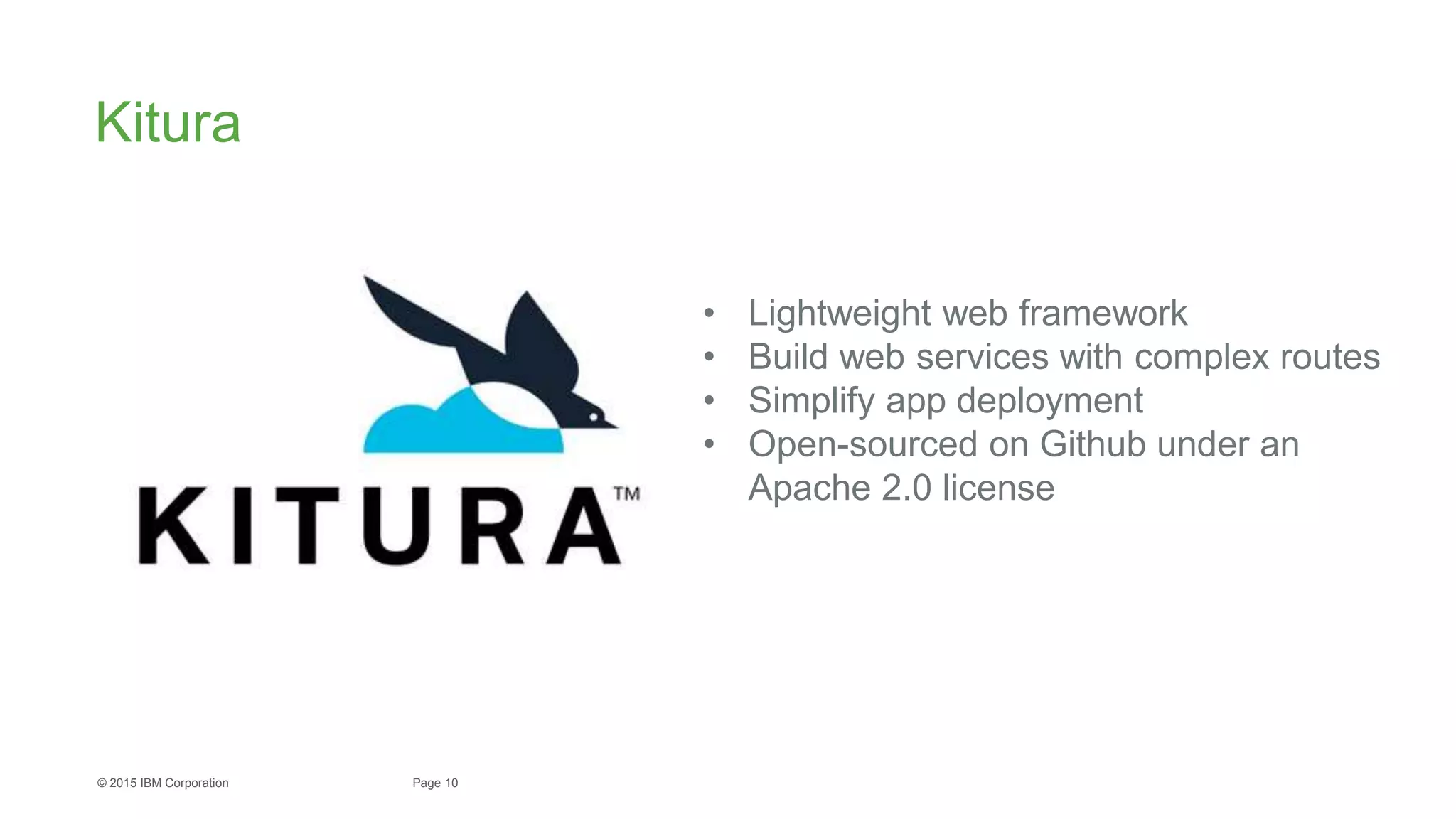 10Page© 2015 IBM Corporation
Kitura
• Lightweight web framework
• Build web services with complex routes
• Simplify app deployment
• Open-sourced on Github under an
Apache 2.0 license
 