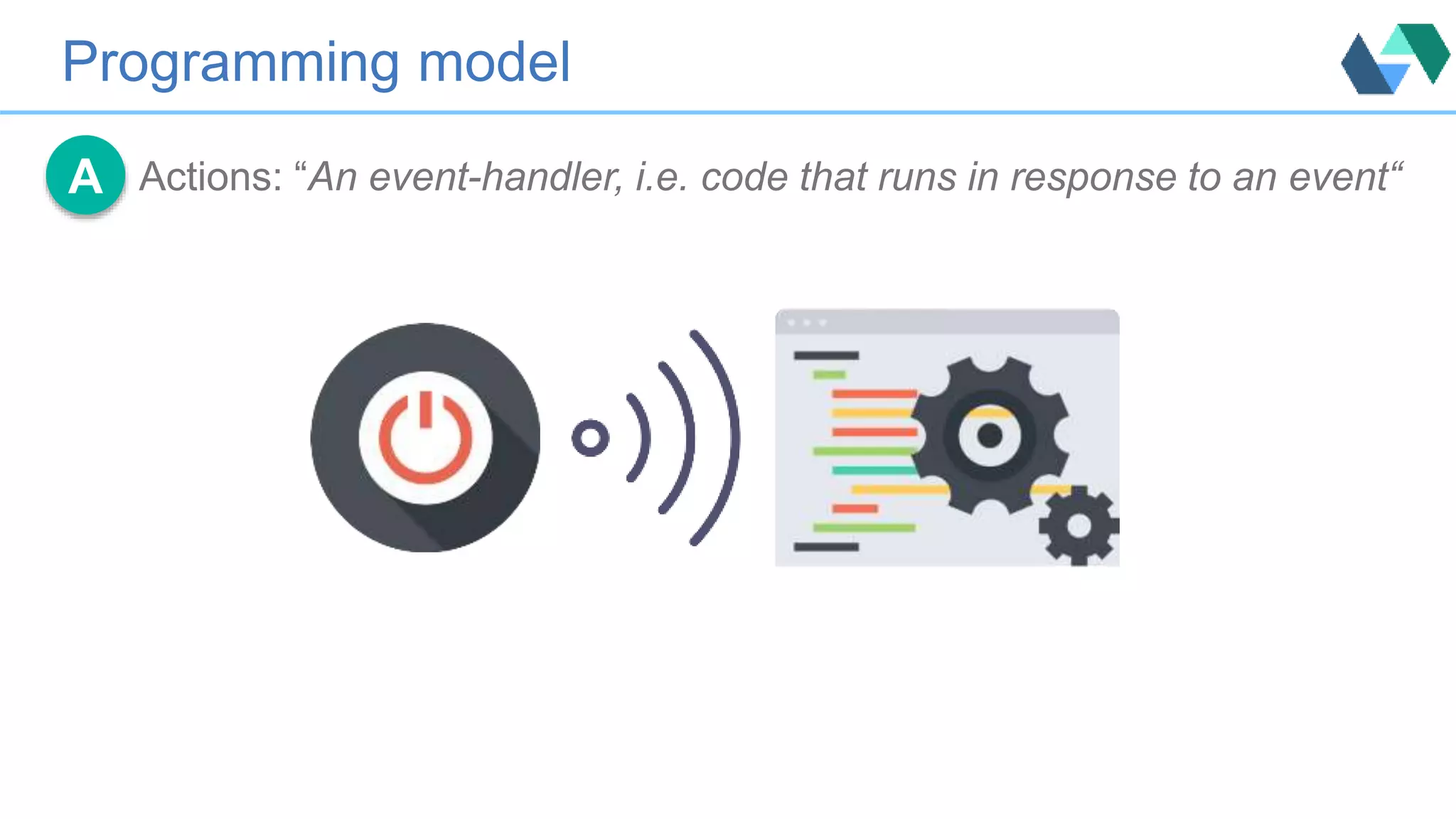 Programming model
Actions: “An event-handler, i.e. code that runs in response to an event“A
 
