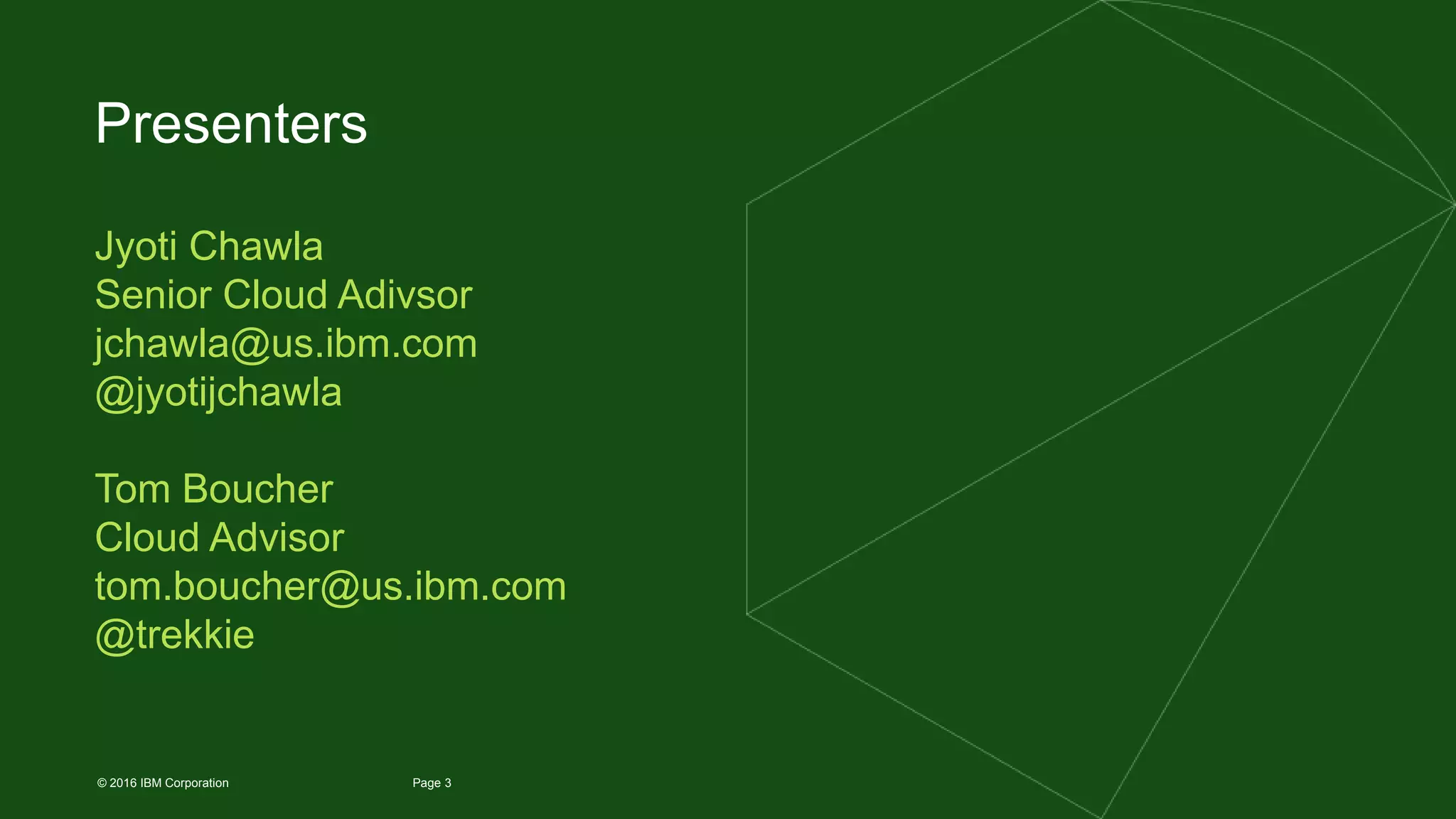 3Page© 2016 IBM Corporation
Presenters
Jyoti Chawla
Senior Cloud Adivsor
jchawla@us.ibm.com
@jyotijchawla
Tom Boucher
Cloud Advisor
tom.boucher@us.ibm.com
@trekkie
 