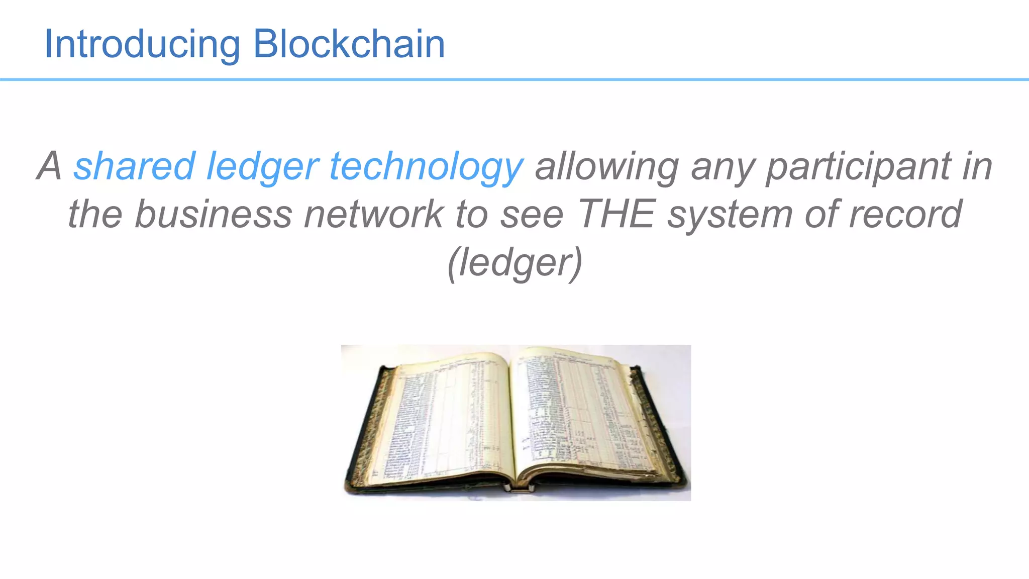 Introducing Blockchain
A shared ledger technology allowing any participant in
the business network to see THE system of record
(ledger)
 