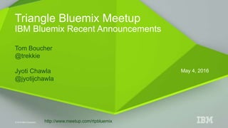 © 2016 IBM Corporation
Tom Boucher
@trekkie
Jyoti Chawla
@jyotijchawla
Triangle Bluemix Meetup
IBM Bluemix Recent Announcements
May 4, 2016
http://www.meetup.com/rtpbluemix
 