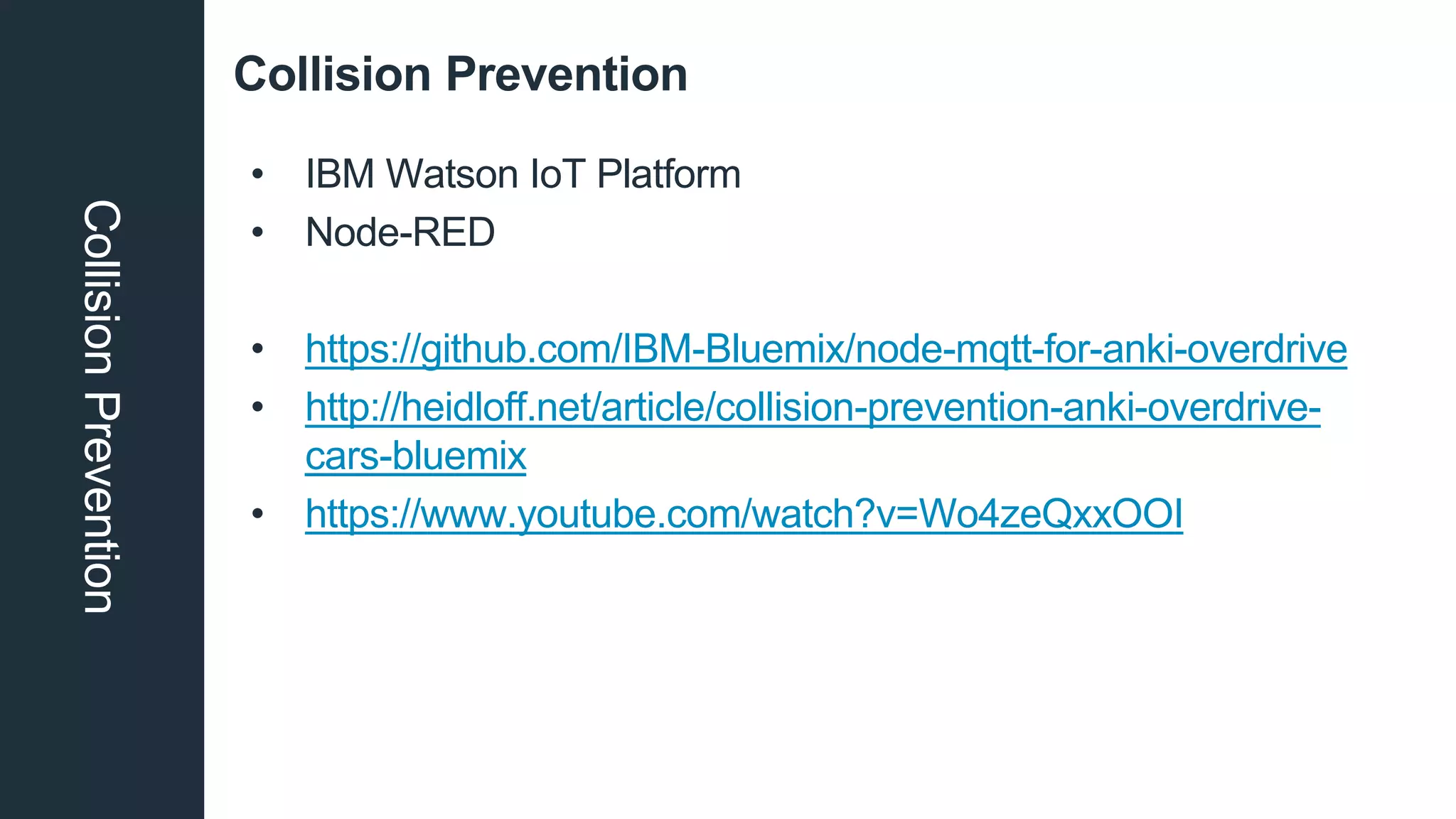 Collision PreventionCollisionPrevention
• IBM Watson IoT Platform
• Node-RED
• https://github.com/IBM-Bluemix/node-mqtt-for-anki-overdrive
• http://heidloff.net/article/collision-prevention-anki-overdrive-
cars-bluemix
• https://www.youtube.com/watch?v=Wo4zeQxxOOI
 