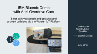 IBM Bluemix Demo
with Anki Overdrive Cars
Steer cars via speech and gestures and
prevent collisions via the Watson IoT Platform
Tom Boucher
Cloud Advisor
@trekkie
RTP Bluemix Meetup
June 2016
 