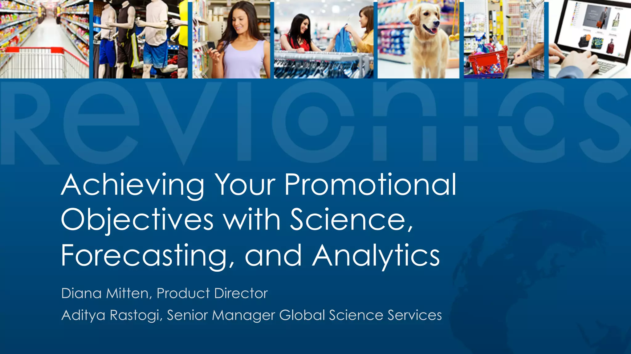 Confidential ©2015 Revionics, Inc.
Achieving Your Promotional
Objectives with Science,
Forecasting, and Analytics
Diana Mitten, Product Director
Aditya Rastogi, Senior Manager Global Science Services
 