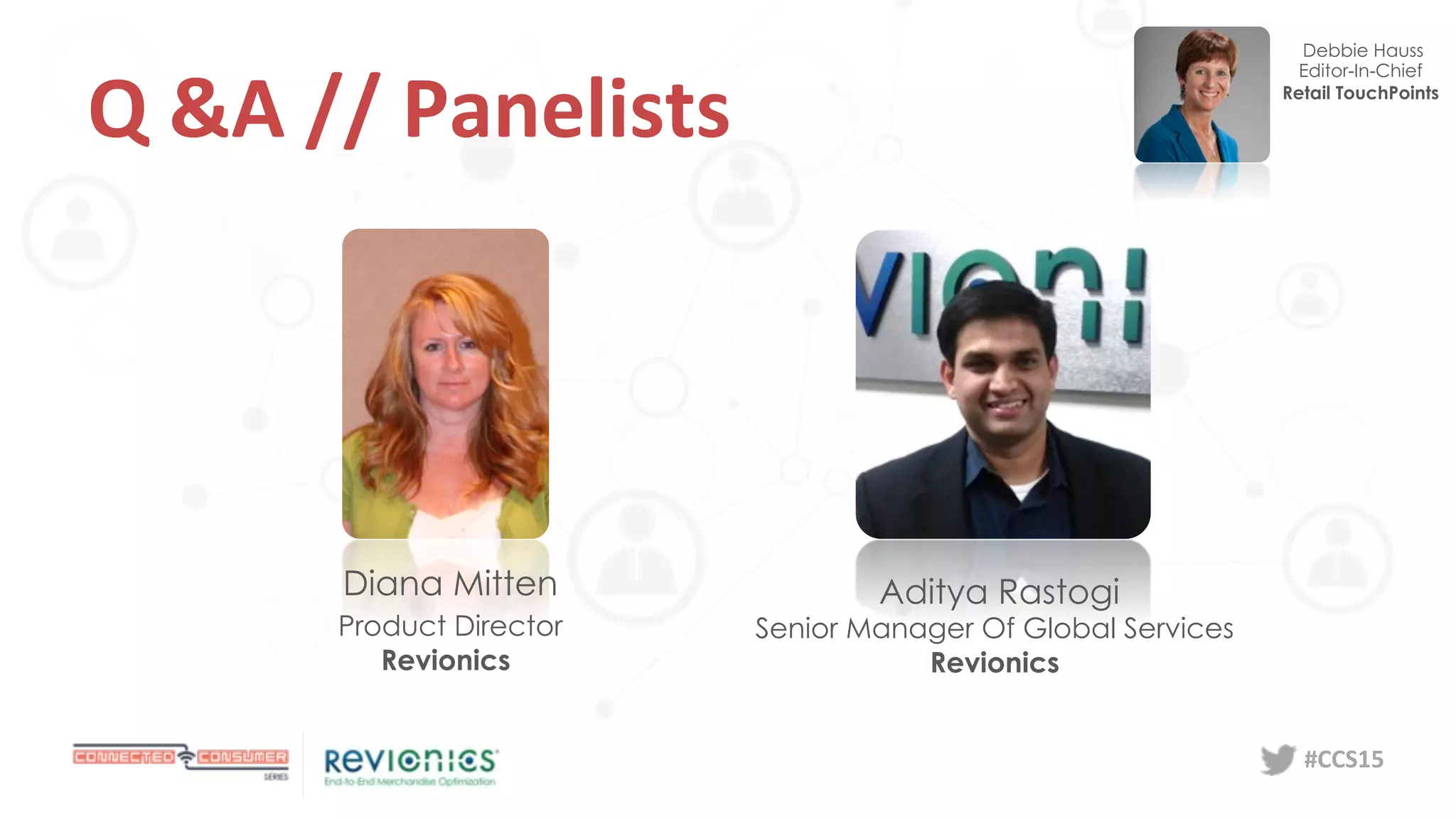 #CCS15	
  
Q	
  &A	
  //	
  Panelists	
  
Debbie Hauss
Editor-In-Chief
Retail TouchPoints
Aditya Rastogi
Senior Manager Of Global Services
Revionics
Diana Mitten
Product Director
Revionics
 