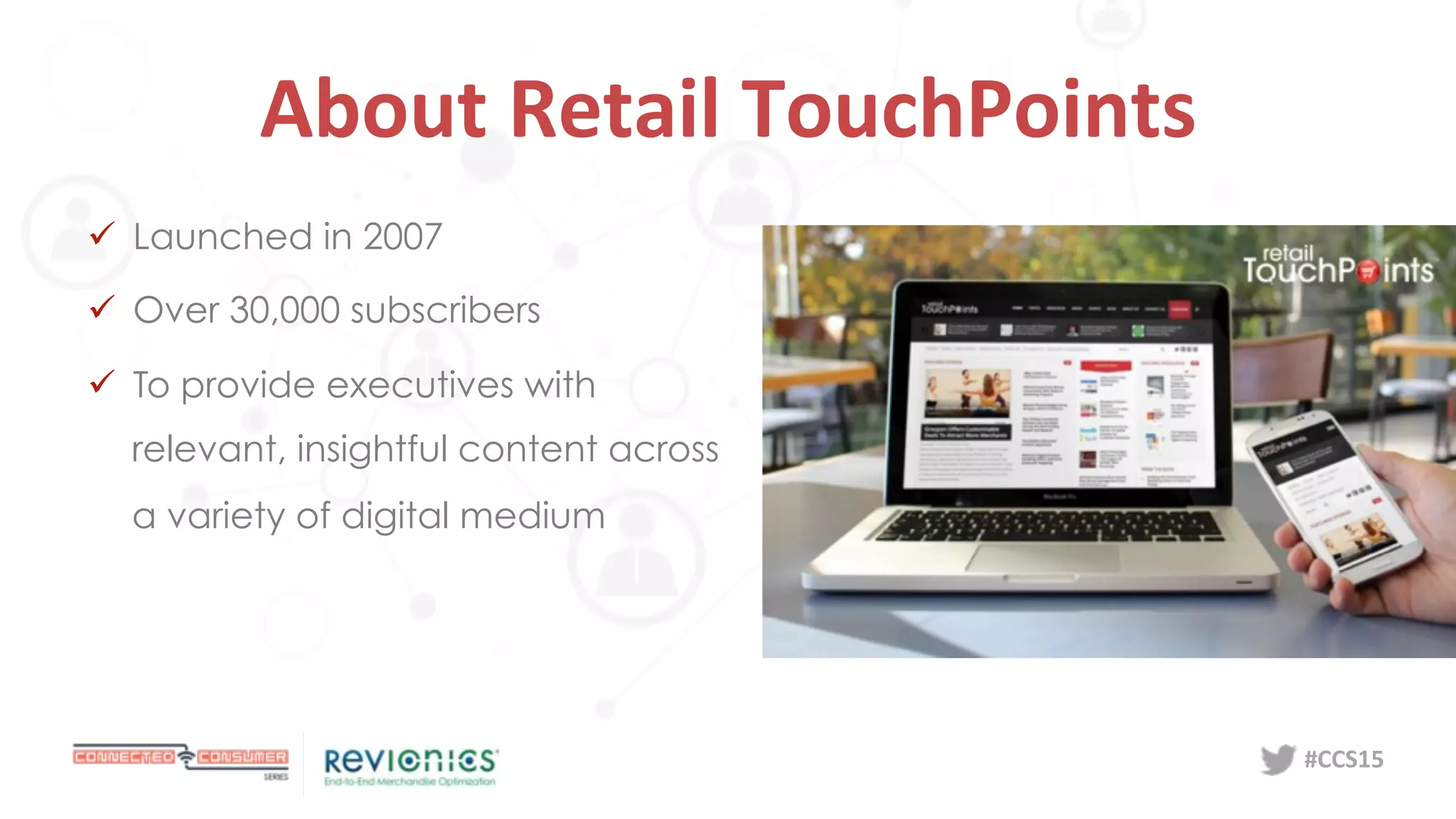 #CCS15	
  
About	
  Retail	
  TouchPoints	
  
ü  Launched in 2007
ü  Over 30,000 subscribers
ü  To provide executives with
relevant, insightful content across
a variety of digital medium
 