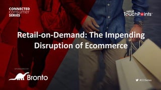 #CCSeries
Retail-on-Demand: The Impending
Disruption of Ecommerce
SPONSORED BY:
 