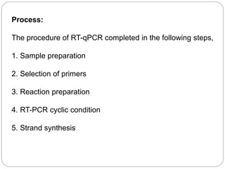 Process:
The procedure of RT-qPCR completed in the following steps,
1. Sample preparation
2. Selection of primers
3. Reaction preparation
4. RT-PCR cyclic condition
5. Strand synthesis
 