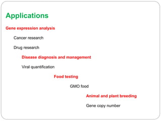 Applications
Gene expression analysis
Cancer research
Drug research
Disease diagnosis and management
Viral quantification
Food testing
GMO food
Animal and plant breeding
Gene copy number
 