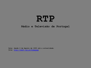 RTP
             Rádio e Televisão de Portugal




Data: desde 4 de Agosto de 1935 até a actualidade;
Site: http://www0.rtp.pt/homepage
 