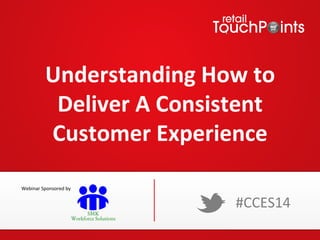 Understanding	
  How	
  to	
  
Deliver	
  A	
  Consistent	
  
Customer	
  Experience	
  
#CCES14	
  
Webinar	
  Sponsored	
  by	
  
 