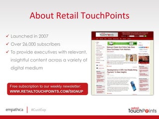 #CustExp	
  
About	
  Retail	
  TouchPoints	
  
ü  Launched in 2007
ü  Over 26,000 subscribers
ü  To provide executives with relevant,
insightful content across a variety of
digital medium
Free subscription to our weekly newsletter:
WWW.RETAILTOUCHPOINTS.COM/SIGNUP
 