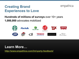 Learn More…
http://www.empathica.com/3rd-party-feedback/
Hundreds of millions of surveys over 10+ years
1,000,000 advocates mobilized
Creating Brand
Experiences to Love
 