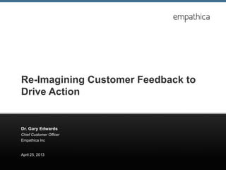 Re-Imagining Customer Feedback to
Drive Action
Chief Customer Officer
Empathica Inc
April 25, 2013
Dr. Gary Edwards
 