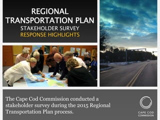 REGIONAL
TRANSPORTATION PLAN
STAKEHOLDER SURVEY
RESPONSE HIGHLIGHTS
The Cape Cod Commission conducted a
stakeholder survey during the 2015 Regional
Transportation Plan process.
 