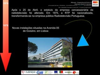 1974 Após o 25 de Abril, o estatuto da empresa concessionária da radiotelevisão foi alterado. Em 1975, a RTP foi nacionalizada, transformando-se na empresa pública Radiotelevisão Portuguesa. 1976 Alfacoop – Cooperativa de Ensino crl Externato Infante D. Henrique Avª Comendador Padre David  |  4709-008 Ruílhe  |  Tel.253 959 000 Fax.253 951 701  |  www.eidh.eu   email: cfa@alfacoop.pt EIXO 2.  Adaptabilidade e Aprendizagem ao Longo da Vida  |  2.2 Educação e Formação de Adultos Novas instalações situadas na Avenida 05 de Outubro, em Lisboa 