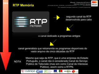 2004 Alfacoop – Cooperativa de Ensino crl Externato Infante D. Henrique Avª Comendador Padre David  |  4709-008 Ruílhe  |  Tel.253 959 000 Fax.253 951 701  |  www.eidh.eu   email: cfa@alfacoop.pt EIXO 2.  Adaptabilidade e Aprendizagem ao Longo da Vida  |  2.2 Educação e Formação de Adultos RTP Memória segundo canal da RTP desenvolvido para cabo o canal dedicado a programas antigos canal generalista que retransmite os programas disponíveis do vasto arquivo de cinco décadas da RTP Mesmo que seja da RTP, que é uma empresa do Estado Português, o canal não é considerado Canal do Serviço Público de Televisão (mas sim como Canal de Interesse Público), assim como a RTPN. NOTA 