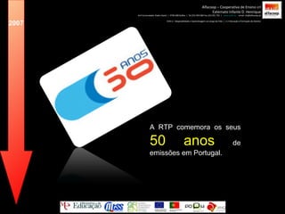A RTP comemora os seus  50 anos  de emissões em Portugal. 2007 Alfacoop – Cooperativa de Ensino crl Externato Infante D. Henrique Avª Comendador Padre David  |  4709-008 Ruílhe  |  Tel.253 959 000 Fax.253 951 701  |  www.eidh.eu   email: cfa@alfacoop.pt EIXO 2.  Adaptabilidade e Aprendizagem ao Longo da Vida  |  2.2 Educação e Formação de Adultos 