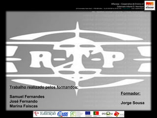 Formador: Jorge Sousa Alfacoop – Cooperativa de Ensino crl Externato Infante D. Henrique Avª Comendador Padre David  |  4709-008 Ruílhe  |  Tel.253 959 000 Fax.253 951 701  |  www.eidh.eu   email: cfa@alfacoop.pt EIXO 2.  Adaptabilidade e Aprendizagem ao Longo da Vida  |  2.2 Educação e Formação de Adultos Trabalho realizado pelos formandos: Samuel Fernandes José Fernando Marina Faíscas 